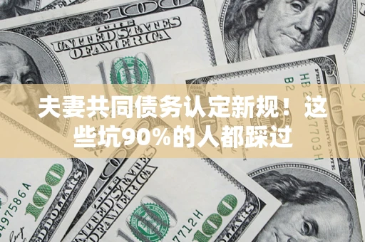 北京夫妻共同债务认定新规！这些坑90%的人都踩过