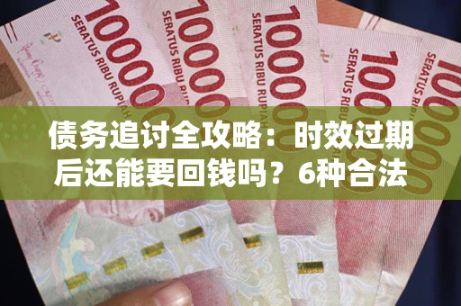 北京债务追讨全攻略：时效过期后还能要回钱吗？6种合法手段助你维权