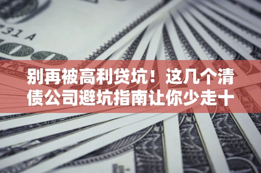 北京别再被高利贷坑！这几个清债公司避坑指南让你少走十年弯路