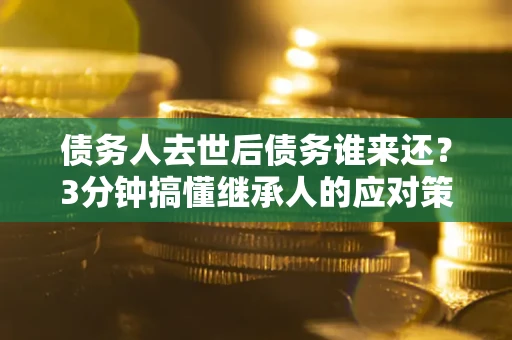 北京债务人去世后债务谁来还？3分钟搞懂继承人的应对策略