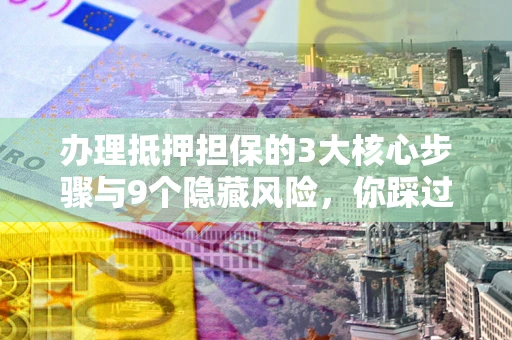 北京办理抵押担保的3大核心步骤与9个隐藏风险，你踩过哪个坑？