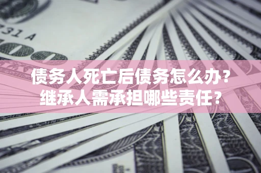 北京债务人死亡后债务怎么办？继承人需承担哪些责任？