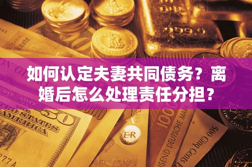 北京如何认定夫妻共同债务？离婚后怎么处理责任分担？