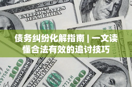 北京债务纠纷化解指南 | 一文读懂合法有效的追讨技巧
