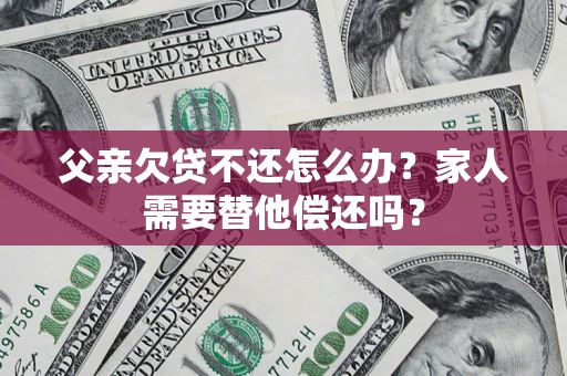 北京父亲欠贷不还怎么办？家人需要替他偿还吗？