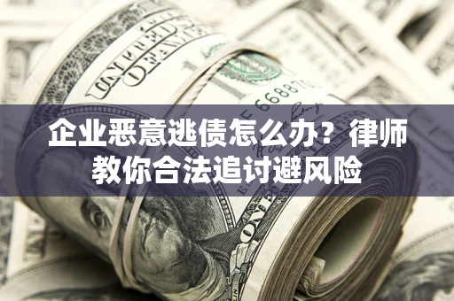 北京企业恶意逃债怎么办？律师教你合法追讨避风险