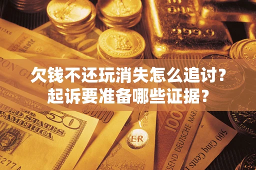 北京欠钱不还玩消失怎么追讨？起诉要准备哪些证据？
