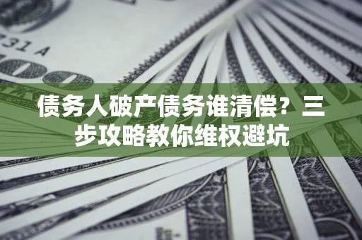 北京债务人破产债务谁清偿?三步攻略教你维权避坑 北京债务人破产债务谁清偿?三步攻略教你维权避坑
