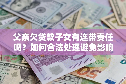 北京父亲欠贷款子女有连带责任吗？如何合法处理避免影响？