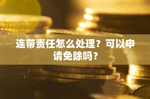 北京连带责任怎么处理？可以申请免除吗？