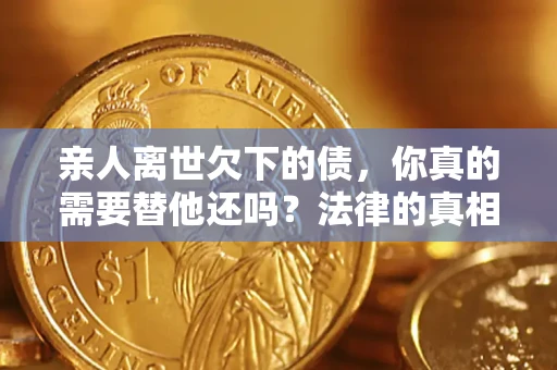 北京亲人离世欠下的债，你真的需要替他还吗？法律的真相或许与你想的不一样