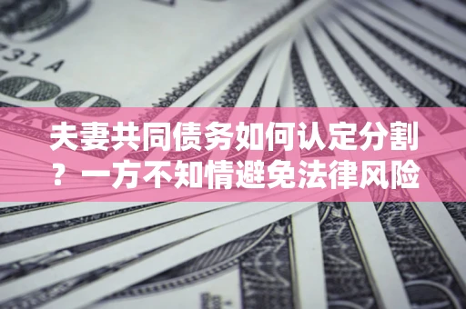北京夫妻共同债务如何认定分割？一方不知情避免法律风险必看！